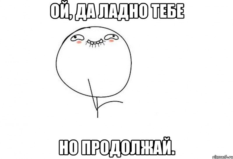 Продолжай сразу. Ой да ладно тебе. Ой да ладно тебе Мем. Да ладно продолжай. Мем Ой да ладно продолжай.