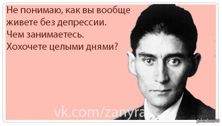 И как вы это делаете. Кафка не понимаю как вы живете без депрессии. Как вы вообще живете без депрессии. Кафка хохочете целыми днями. Не понимаю как вы вообще живете без депрессии.