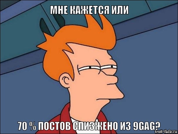Скажите честно,вы сидите и постите популярные фотки из 9gag для плюсов?