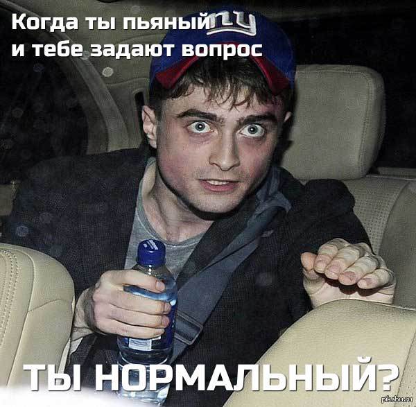 Когда ты пьяный и тебе задают вопрос: ты нормальный?