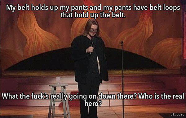 Ремень держит мои брюки. Но на брюках есть петли которые держат ремень... Что за херня там внизу вообще происходит? Кто настоящий герой?