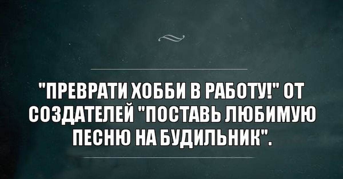 Возможно самый. Преврати хобби в работу. От создателей прикол. Любить вещи. Хобби превратилось в работу.