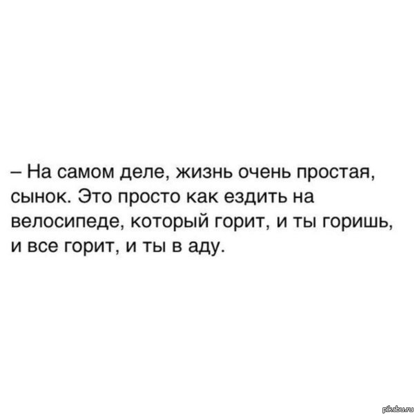 Все очень просто. Жизнь как езда на велосипеде который горит. Это как езда на велосипеде который горит. Все горит и ты горишь и ты в аду. На самом деле все очень просто.