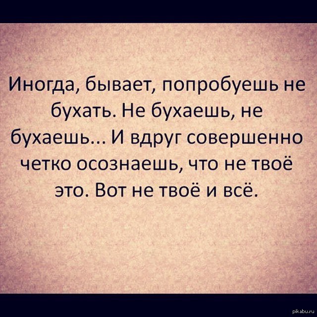 Иногда бывает попробуешь не бухать. Стоит попробовать.